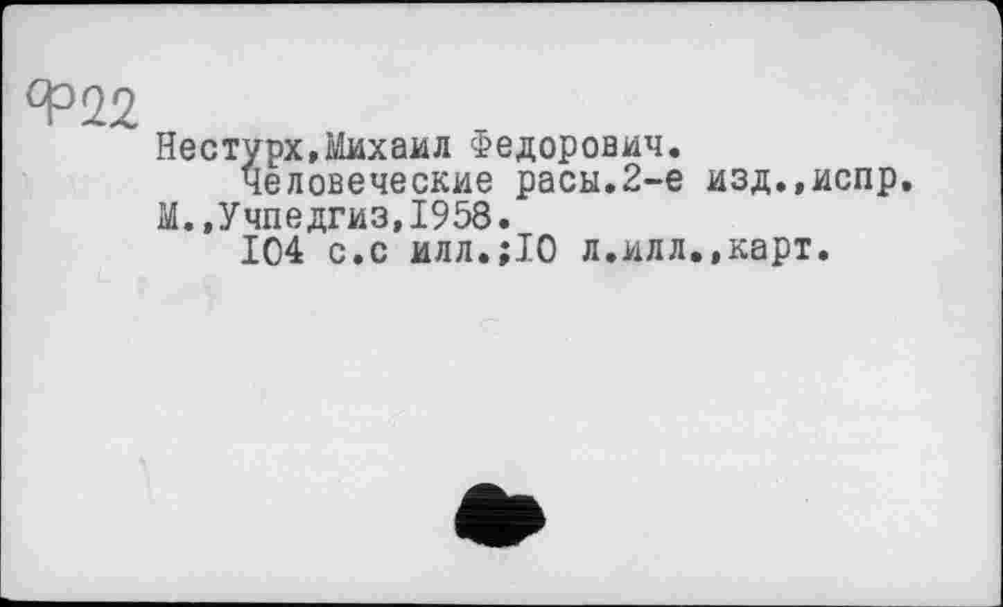 ﻿Нестурх,Михаил Федорович.
Человеческие расы.2-е изд.,испр. М,,Учпедгиз,1958.
104 с.с илл.;10 л.илл.,карт.